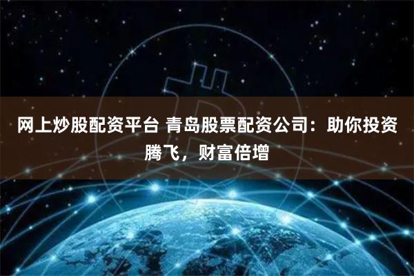 网上炒股配资平台 青岛股票配资公司：助你投资腾飞，财富倍增