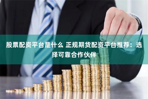 股票配资平台是什么 正规期货配资平台推荐：选择可靠合作伙伴
