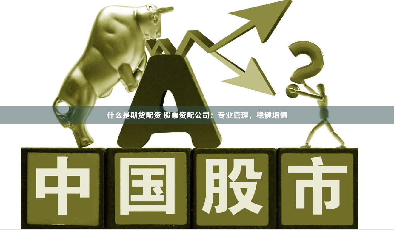 什么是期货配资 股票资配公司：专业管理，稳健增值