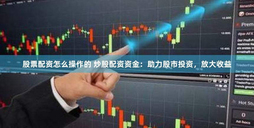 股票配资怎么操作的 炒股配资资金：助力股市投资，放大收益