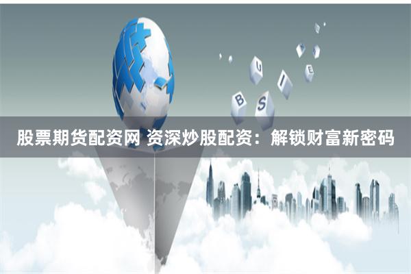 股票期货配资网 资深炒股配资：解锁财富新密码