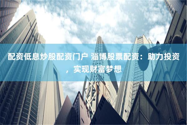 配资低息炒股配资门户 淄博股票配资：助力投资，实现财富梦想