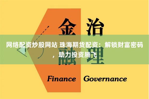 网络配资炒股网站 珠海期货配资：解锁财富密码，助力投资腾飞