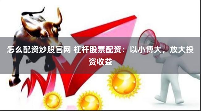 怎么配资炒股官网 杠杆股票配资：以小博大，放大投资收益