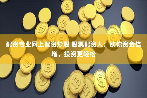 配资专业网上配资炒股 股票配资人：助你资金倍增，投资更轻松