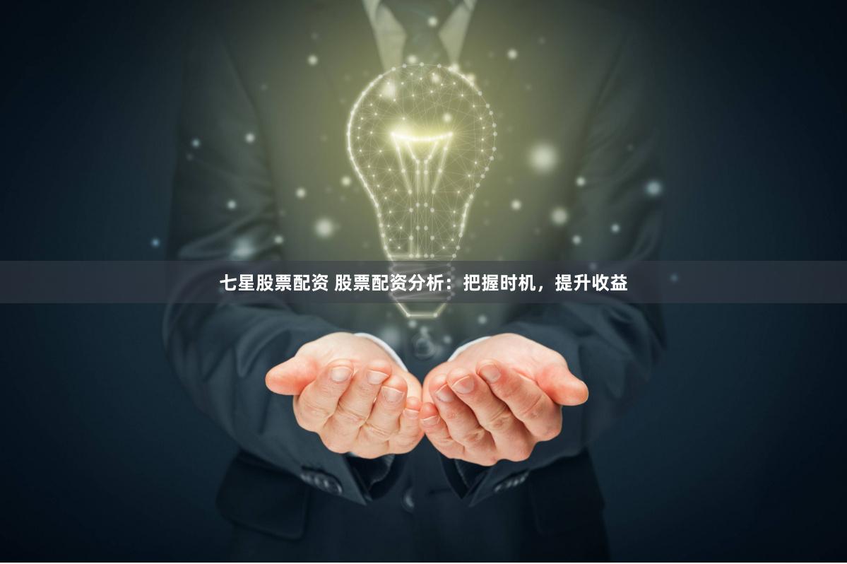 七星股票配资 股票配资分析：把握时机，提升收益
