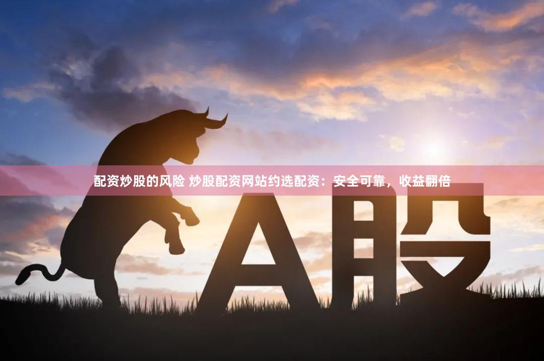 配资炒股的风险 炒股配资网站约选配资：安全可靠，收益翻倍