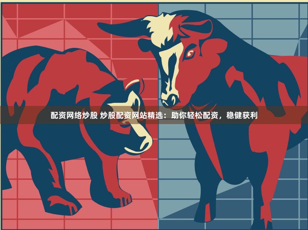 配资网络炒股 炒股配资网站精选：助你轻松配资，稳健获利