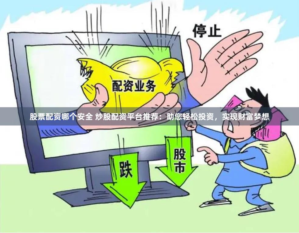 股票配资哪个安全 炒股配资平台推荐：助您轻松投资，实现财富梦想