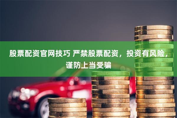 股票配资官网技巧 严禁股票配资，投资有风险，谨防上当受骗