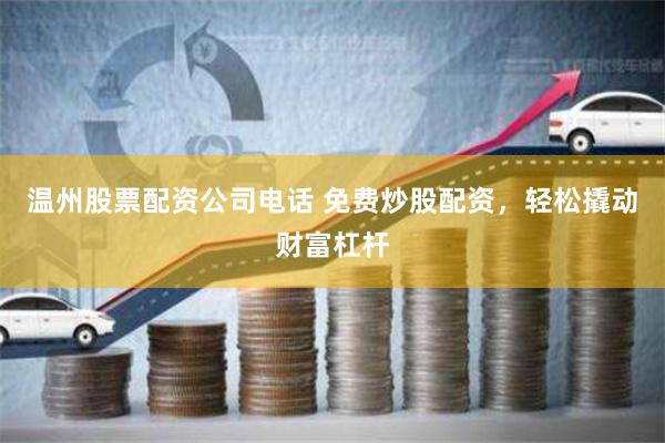 温州股票配资公司电话 免费炒股配资，轻松撬动财富杠杆