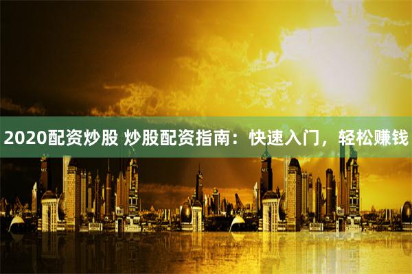 2020配资炒股 炒股配资指南：快速入门，轻松赚钱