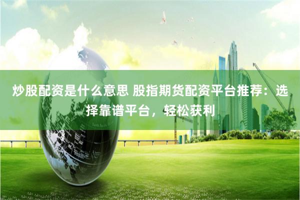炒股配资是什么意思 股指期货配资平台推荐：选择靠谱平台，轻松获利
