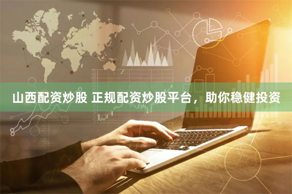山西配资炒股 正规配资炒股平台，助你稳健投资