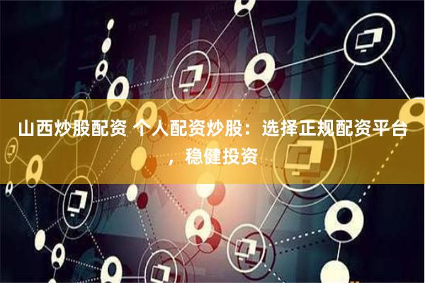 山西炒股配资 个人配资炒股：选择正规配资平台，稳健投资