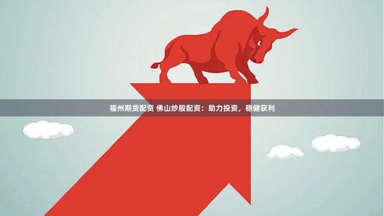 福州期货配资 佛山炒股配资：助力投资，稳健获利