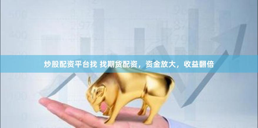 炒股配资平台找 找期货配资，资金放大，收益翻倍