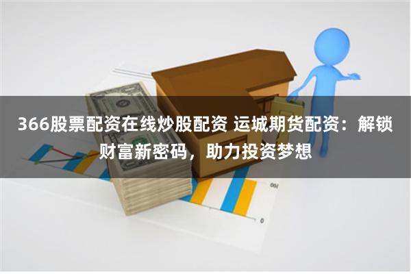 366股票配资在线炒股配资 运城期货配资：解锁财富新密码，助力投资梦想
