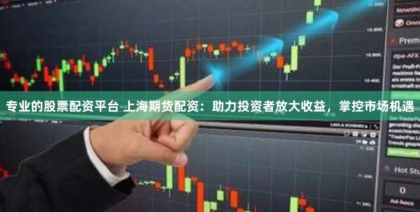 专业的股票配资平台 上海期货配资：助力投资者放大收益，掌控市场机遇