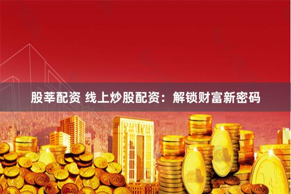股莘配资 线上炒股配资：解锁财富新密码