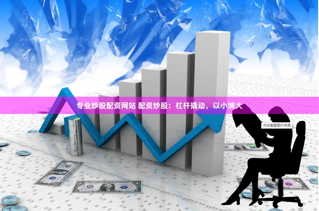 专业炒股配资网站 配资炒股：杠杆撬动，以小博大