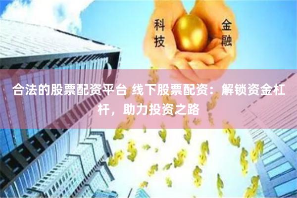 合法的股票配资平台 线下股票配资：解锁资金杠杆，助力投资之路