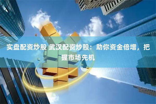 实盘配资炒股 武汉配资炒股：助你资金倍增，把握市场先机