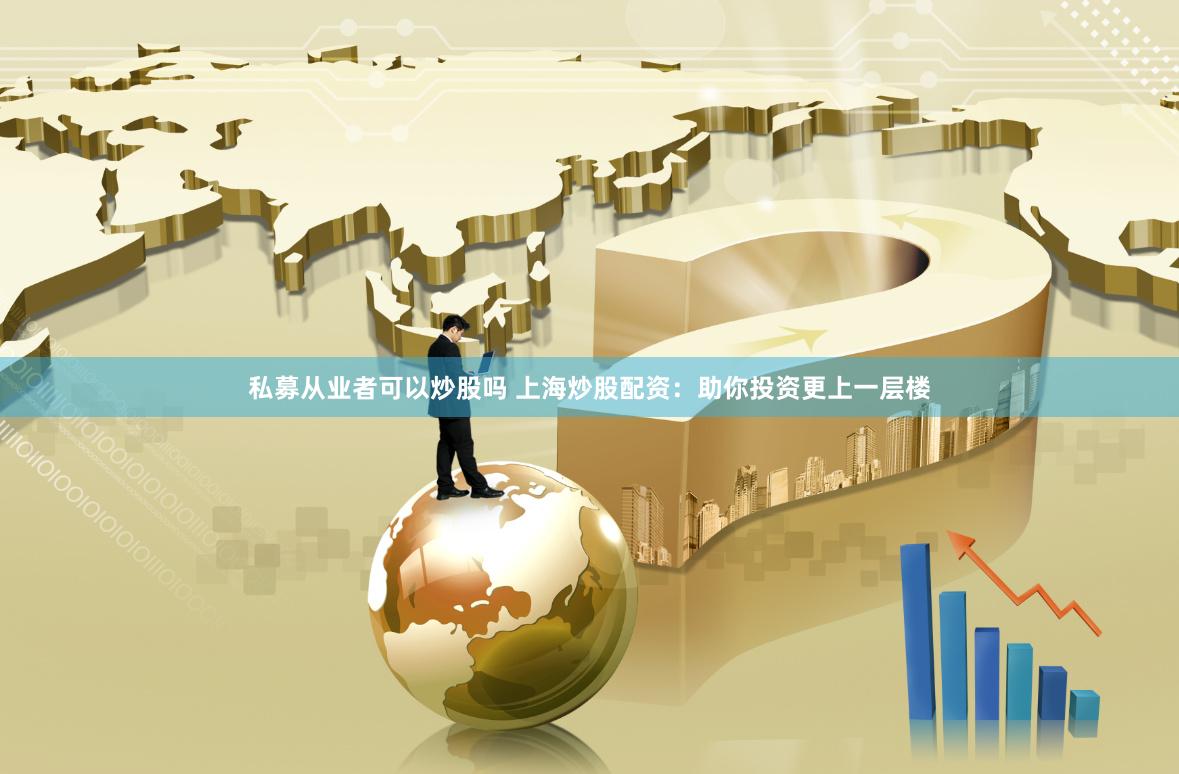 私募从业者可以炒股吗 上海炒股配资：助你投资更上一层楼