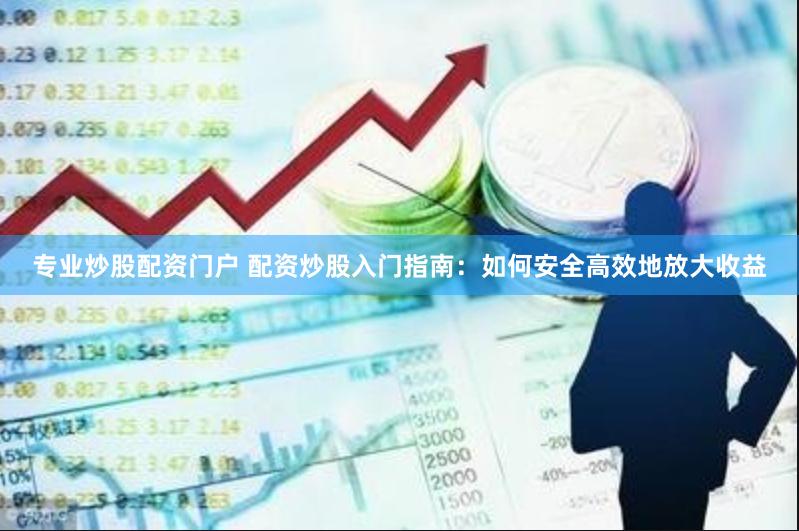 专业炒股配资门户 配资炒股入门指南：如何安全高效地放大收益
