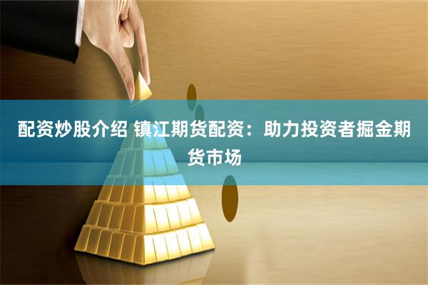 配资炒股介绍 镇江期货配资：助力投资者掘金期货市场