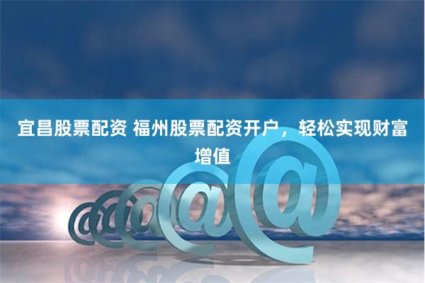宜昌股票配资 福州股票配资开户，轻松实现财富增值