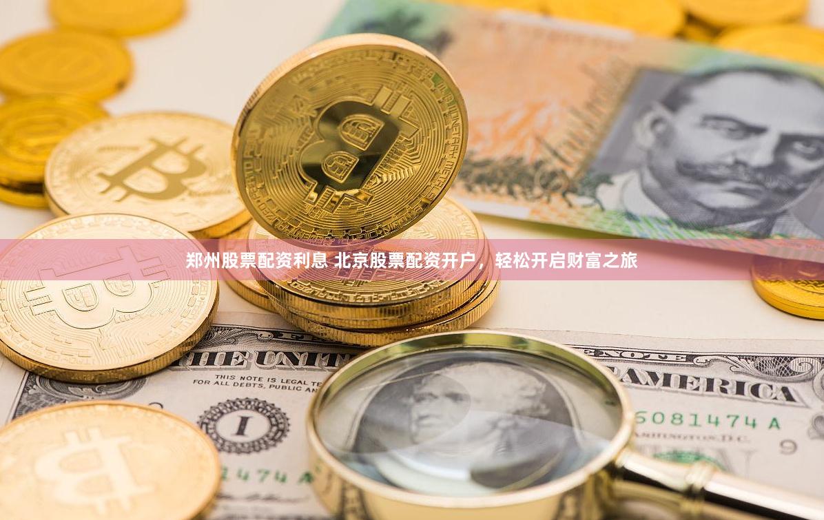 郑州股票配资利息 北京股票配资开户，轻松开启财富之旅
