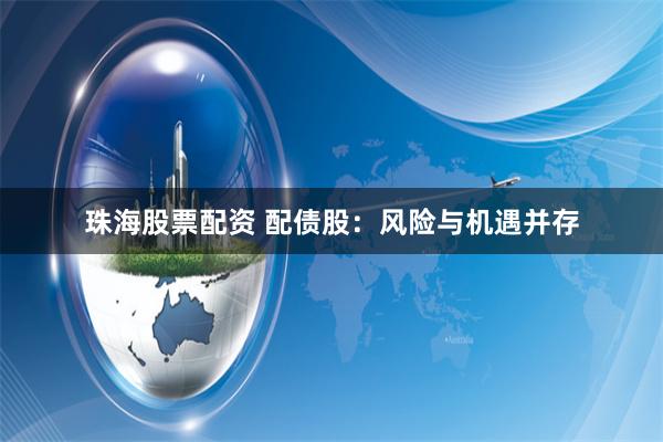 珠海股票配资 配债股：风险与机遇并存