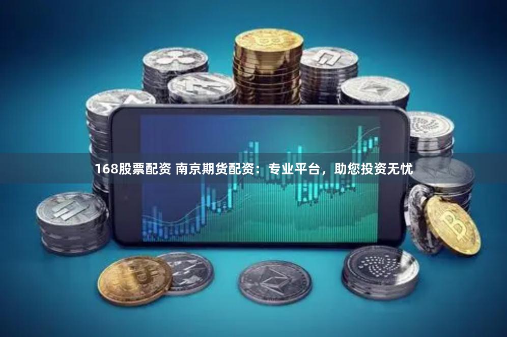168股票配资 南京期货配资：专业平台，助您投资无忧