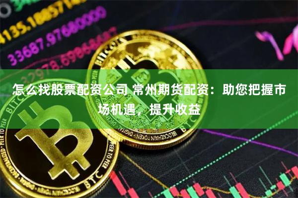 怎么找股票配资公司 常州期货配资：助您把握市场机遇，提升收益