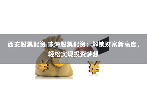 西安股票配资 珠海股票配资：解锁财富新高度，轻松实现投资梦想