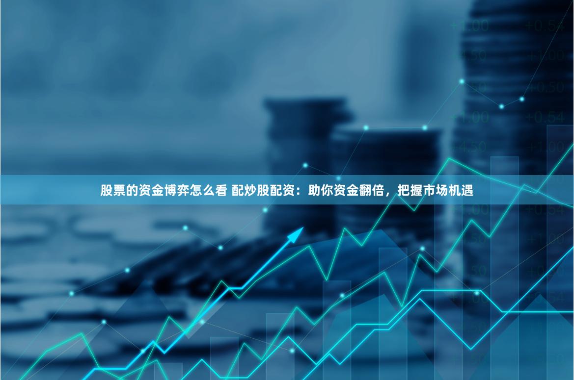 股票的资金博弈怎么看 配炒股配资：助你资金翻倍，把握市场机遇