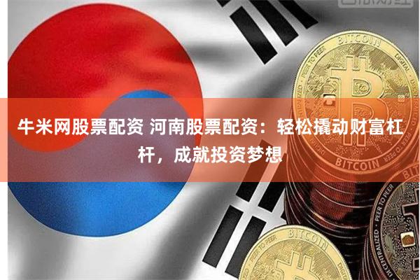 牛米网股票配资 河南股票配资：轻松撬动财富杠杆，成就投资梦想