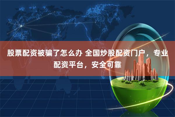 股票配资被骗了怎么办 全国炒股配资门户,专业配资平台,安全可靠