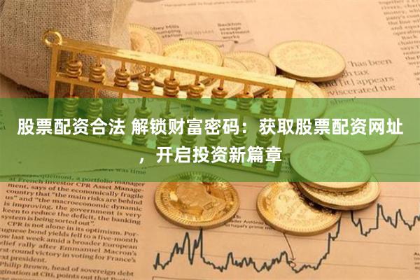 股票配资合法 解锁财富密码:获取股票配资网址,开启投资新篇章