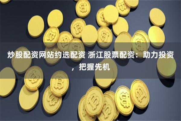 炒股配资网站约选配资 浙江股票配资:助力投资,把握先机