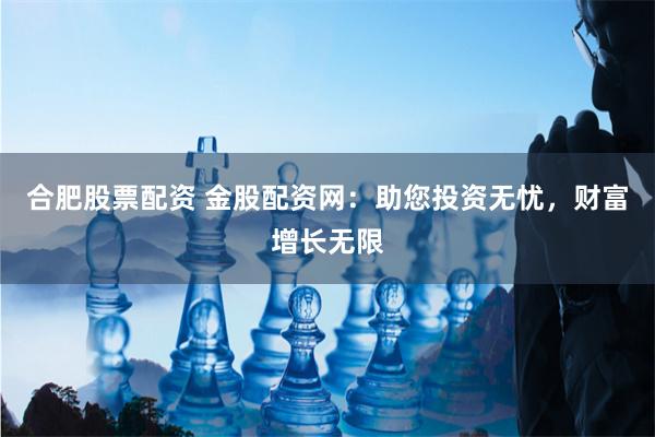 合肥股票配资 金股配资网:助您投资无忧,财富增长无限