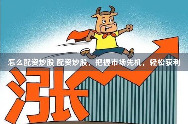 怎么配资炒股 配资炒股，把握市场先机，轻松获利