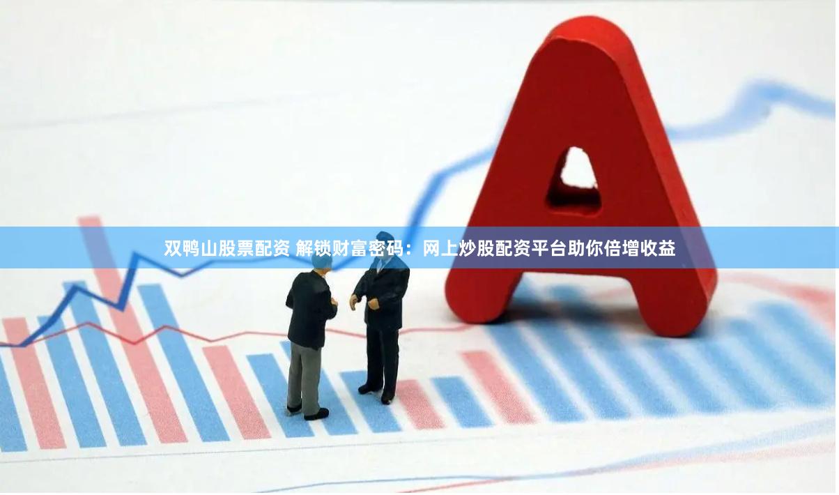 双鸭山股票配资 解锁财富密码：网上炒股配资平台助你倍增收益