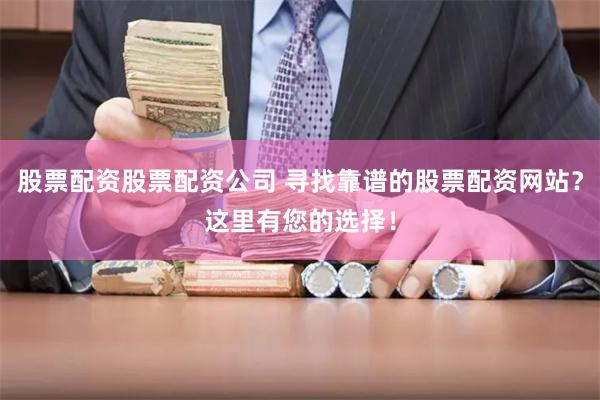 股票配资股票配资公司 寻找靠谱的股票配资网站？这里有您的选择！