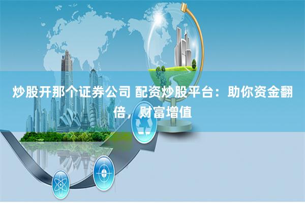 炒股开那个证券公司 配资炒股平台:助你资金翻倍,财富增值