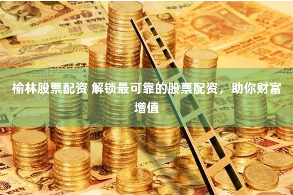 榆林股票配资 解锁最可靠的股票配资,助你财富增值