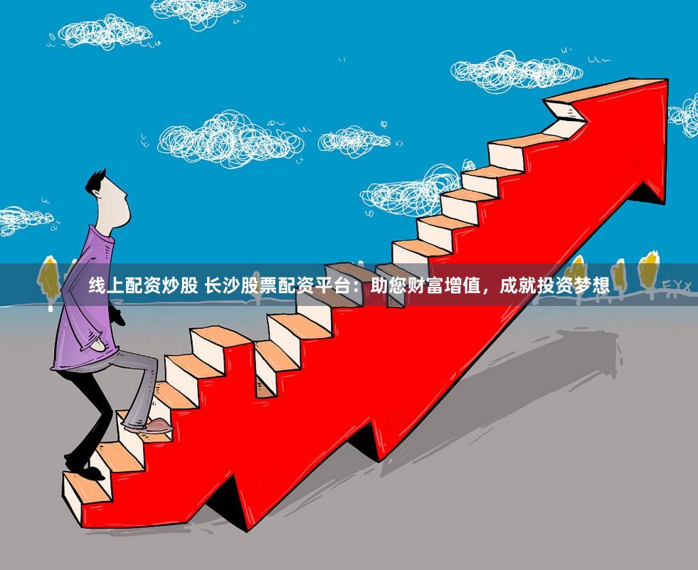 线上配资炒股 长沙股票配资平台：助您财富增值，成就投资梦想