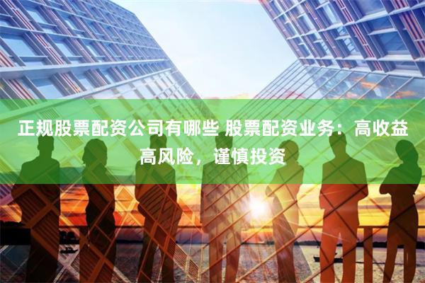正规股票配资公司有哪些 股票配资业务:高收益高风险,谨慎投资